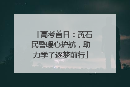 高考首日：黄石民警暖心护航，助力学子逐梦前行