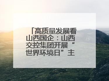 高质量发展看山西国企：山西交控集团开展“世界环境日”主题系列活动