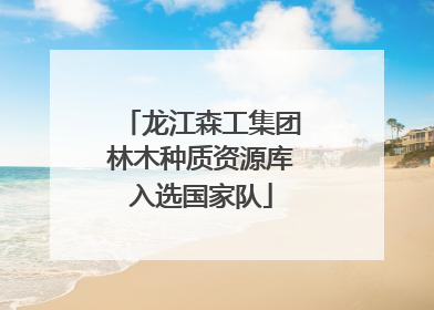 龙江森工集团林木种质资源库入选国家队
