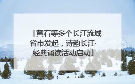 黄石等多个长江流域省市发起，诗韵长江·经典诵读活动启动