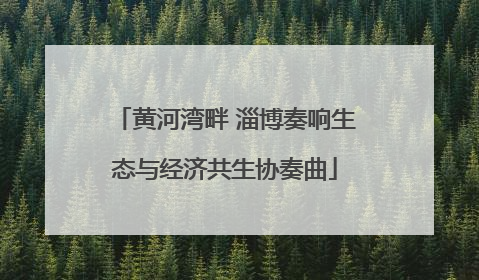 黄河湾畔 淄博奏响生态与经济共生协奏曲