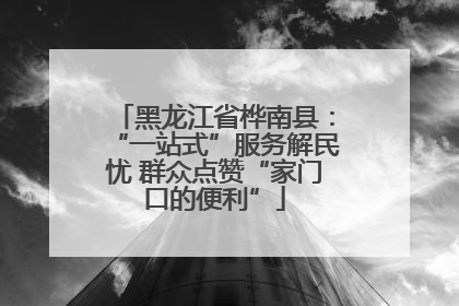 黑龙江省桦南县：“一站式”服务解民忧 群众点赞“家门口的便利”
