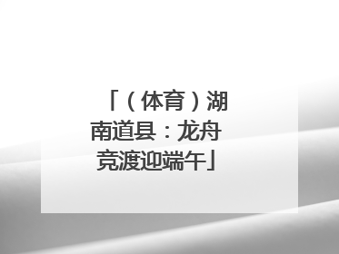 （体育）湖南道县：龙舟竞渡迎端午