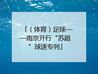 （体育）足球——南京开行“苏超”球迷专列