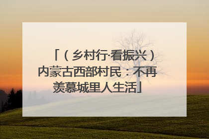（乡村行·看振兴）内蒙古西部村民：不再羡慕城里人生活