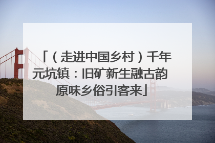（走进中国乡村）千年元坑镇：旧矿新生融古韵 原味乡俗引客来