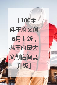 100余件王府文创6月上新，恭王府最大文创店智慧升级