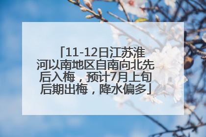 11-12日江苏淮河以南地区自南向北先后入梅，预计7月上旬后期出梅，降水偏多