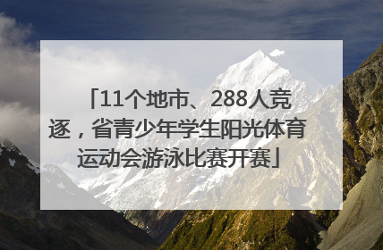 11个地市、288人竞逐，省青少年学生阳光体育运动会游泳比赛开赛