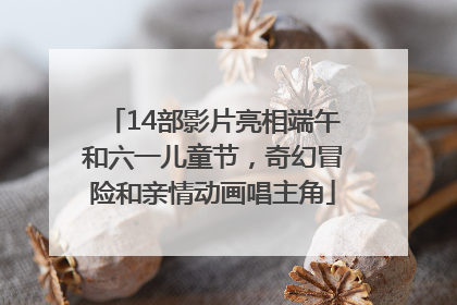 14部影片亮相端午和六一儿童节，奇幻冒险和亲情动画唱主角