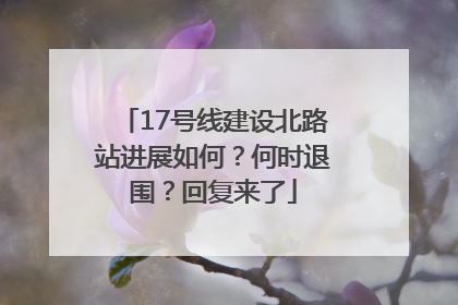 17号线建设北路站进展如何？何时退围？回复来了