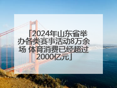 2024年山东省举办各类赛事活动8万余场 体育消费已经超过2000亿元
