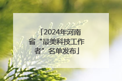2024年河南省“最美科技工作者”名单发布