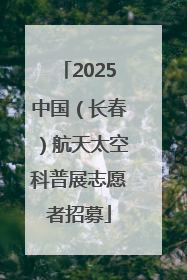 2025中国（长春）航天太空科普展志愿者招募