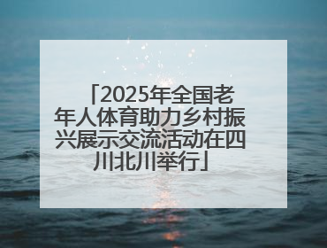 2025年全国老年人体育助力乡村振兴展示交流活动在四川北川举行
