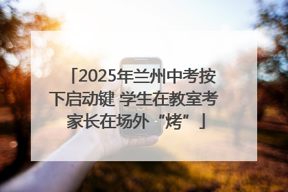 2025年兰州中考按下启动键 学生在教室考 家长在场外“烤”