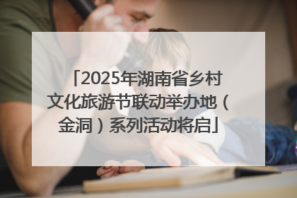 2025年湖南省乡村文化旅游节联动举办地（金洞）系列活动将启