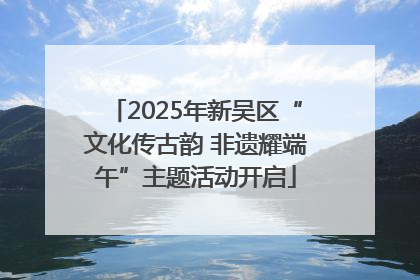 2025年新吴区“文化传古韵 非遗耀端午”主题活动开启