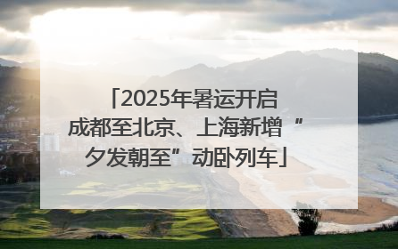 2025年暑运开启 成都至北京、上海新增“夕发朝至”动卧列车