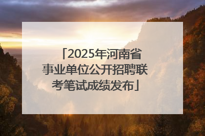 2025年河南省事业单位公开招聘联考笔试成绩发布