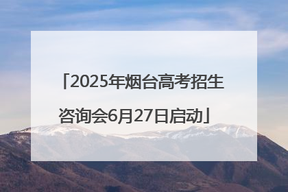 2025年烟台高考招生咨询会6月27日启动