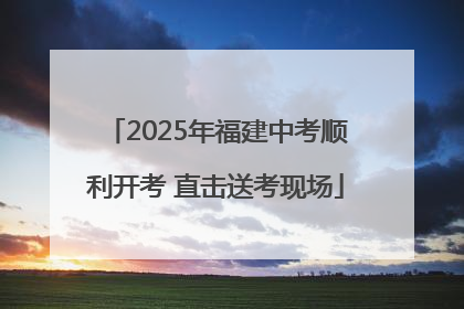 2025年福建中考顺利开考 直击送考现场