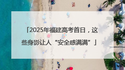 2025年福建高考首日，这些身影让人“安全感满满”