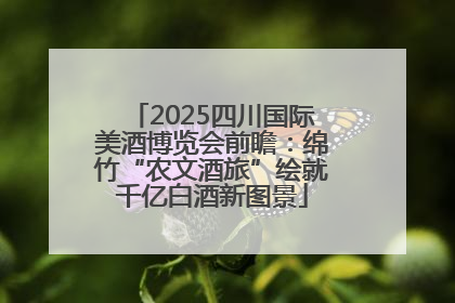 2025四川国际美酒博览会前瞻：绵竹“农文酒旅”绘就千亿白酒新图景