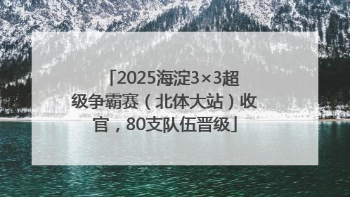 2025海淀3×3超级争霸赛（北体大站）收官，80支队伍晋级