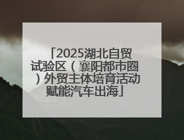 2025湖北自贸试验区（襄阳都市圈）外贸主体培育活动赋能汽车出海