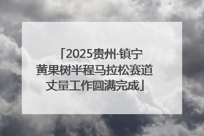 2025贵州·镇宁黄果树半程马拉松赛道丈量工作圆满完成