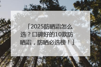 2025防晒霜怎么选？口碑好的10款防晒霜，防晒必选榜！