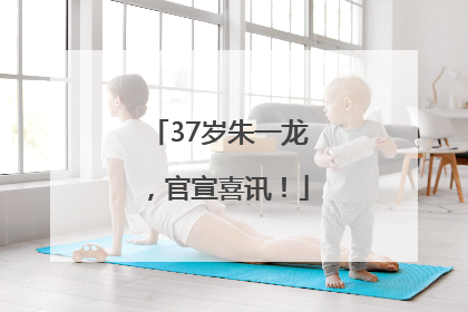 37岁朱一龙，官宣喜讯！