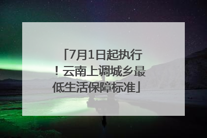 7月1日起执行！云南上调城乡最低生活保障标准