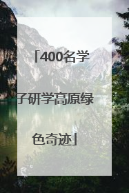 400名学子研学高原绿色奇迹