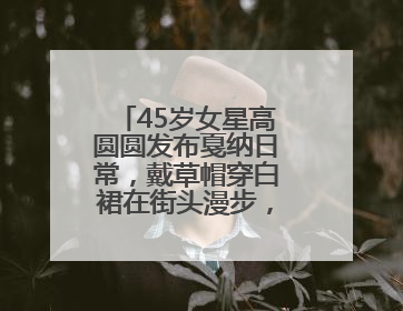 45岁女星高圆圆发布戛纳日常，戴草帽穿白裙在街头漫步，宛如电影画面