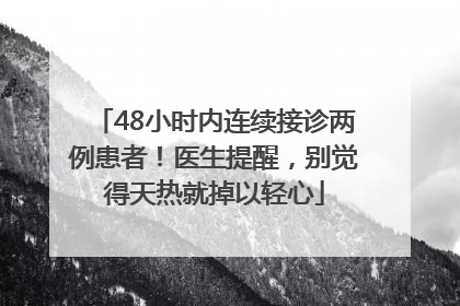 48小时内连续接诊两例患者！医生提醒，别觉得天热就掉以轻心