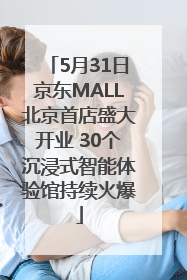 5月31日京东MALL北京首店盛大开业 30个沉浸式智能体验馆持续火爆