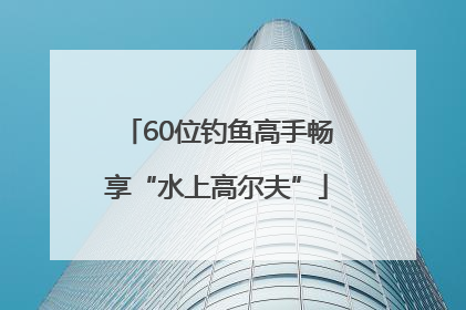 60位钓鱼高手畅享“水上高尔夫”