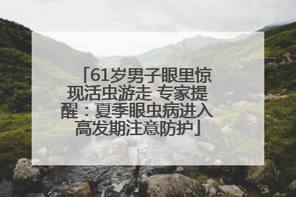 61岁男子眼里惊现活虫游走 专家提醒：夏季眼虫病进入高发期注意防护