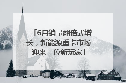 6月销量翻倍式增长，新能源重卡市场迎来一位新玩家