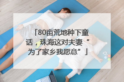 80亩荒地种下童话,珠海这对夫妻“为了家乡我愿意”