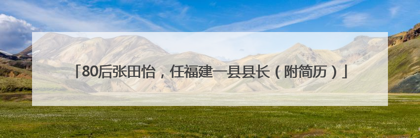 80后张田怡，任福建一县县长（附简历）