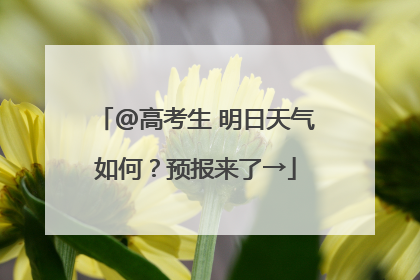 @高考生 明日天气如何？预报来了→