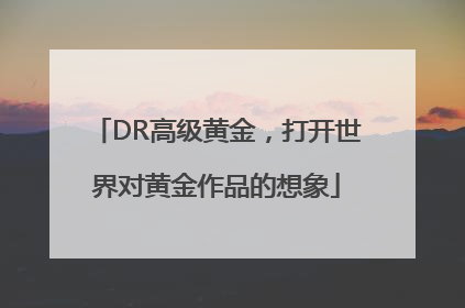 DR高级黄金，打开世界对黄金作品的想象